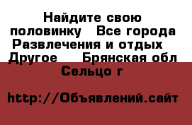 Найдите свою половинку - Все города Развлечения и отдых » Другое   . Брянская обл.,Сельцо г.